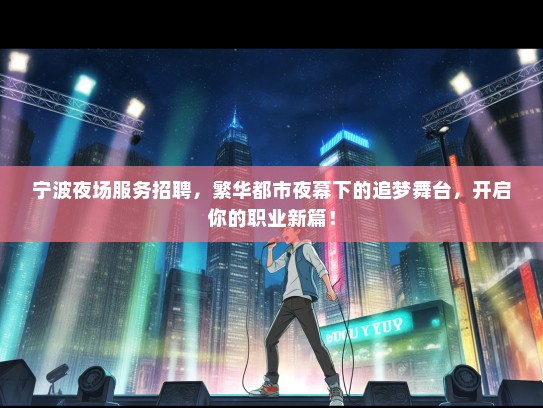 宁波夜场服务招聘，繁华都市夜幕下的追梦舞台，开启你的职业新篇！