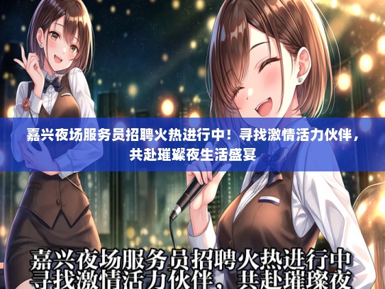 嘉兴夜场服务员招聘火热进行中！寻找激情活力伙伴，共赴璀璨夜生活盛宴