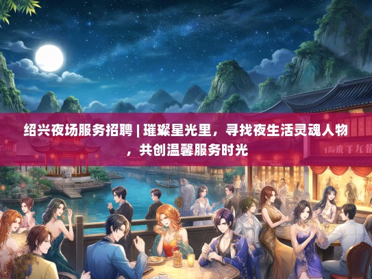 绍兴夜场服务招聘 | 璀璨星光里，寻找夜生活灵魂人物，共创温馨服务时光