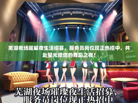 芜湖夜场璀璨夜生活招募，服务员岗位现正热招中，共赴星光熠熠的舞蹈之夜！