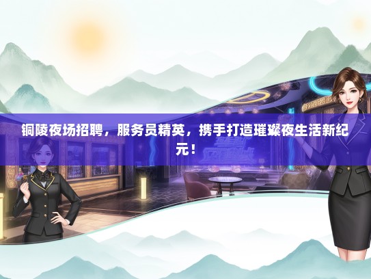 铜陵夜场招聘，服务员精英，携手打造璀璨夜生活新纪元！