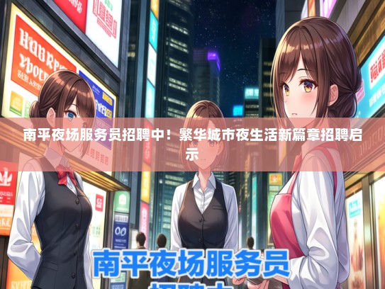 南平夜场服务员招聘中！繁华城市夜生活新篇章招聘启示