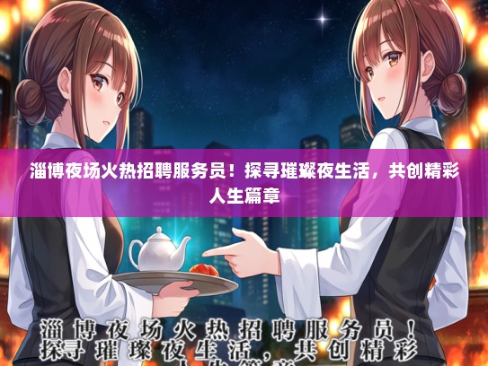 淄博夜场火热招聘服务员！探寻璀璨夜生活，共创精彩人生篇章