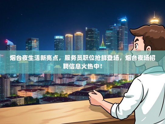 烟台夜生活新亮点，服务员职位抢鲜登场，烟台夜场招聘信息火热中！