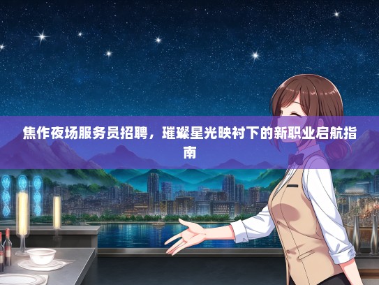 焦作夜场服务员招聘，璀璨星光映衬下的新职业启航指南