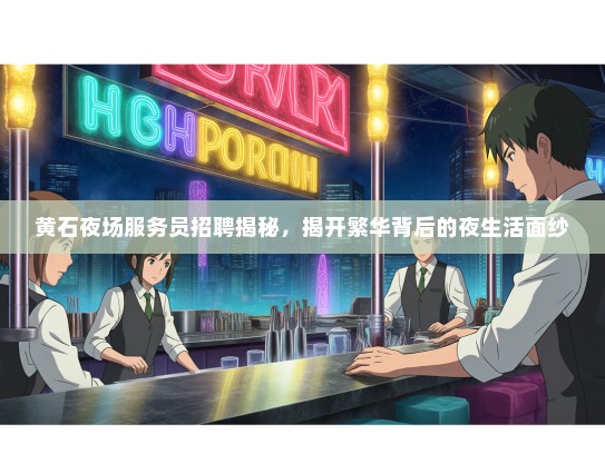 黄石夜场服务员招聘揭秘，揭开繁华背后的夜生活面纱