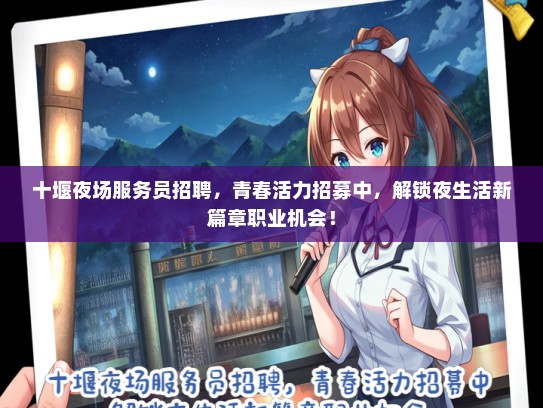 十堰夜场服务员招聘，青春活力招募中，解锁夜生活新篇章职业机会！