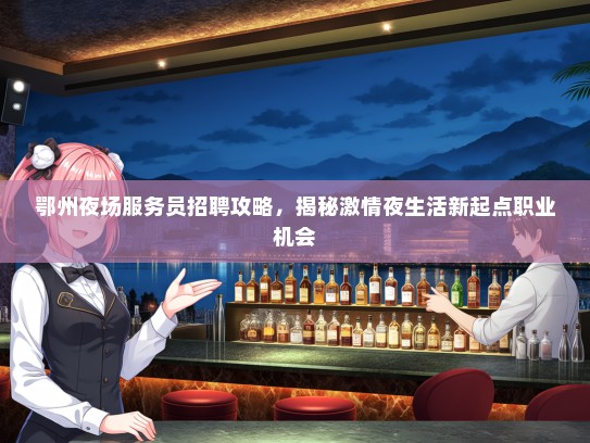 鄂州夜场服务员招聘攻略，揭秘激情夜生活新起点职业机会