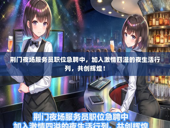 荆门夜场服务员职位急聘中，加入激情四溢的夜生活行列，共创辉煌！