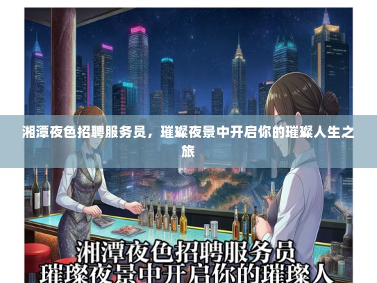 湘潭夜色招聘服务员，璀璨夜景中开启你的璀璨人生之旅