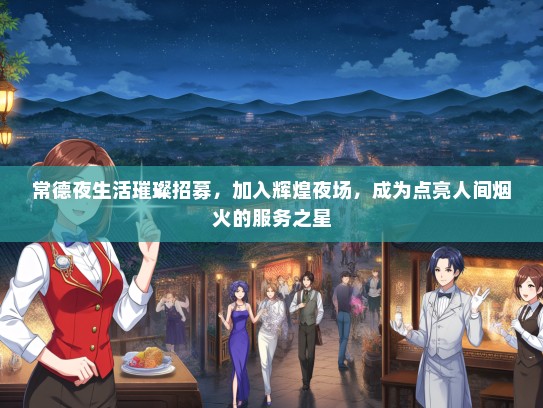 常德夜生活璀璨招募，加入辉煌夜场，成为点亮人间烟火的服务之星
