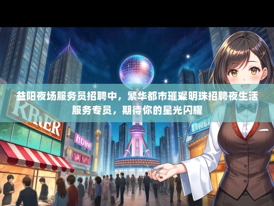 益阳夜场服务员招聘中，繁华都市璀璨明珠招聘夜生活服务专员，期待你的星光闪耀