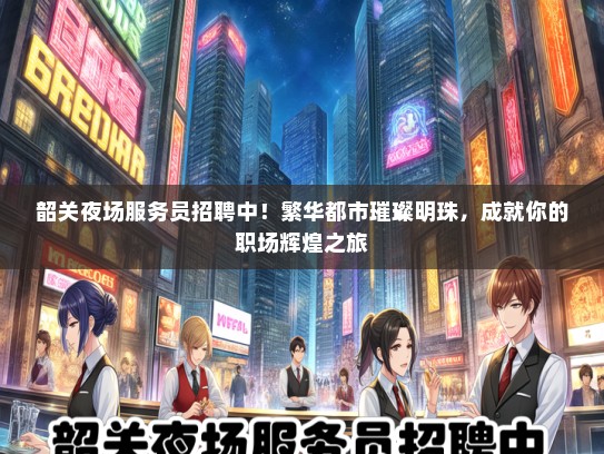 韶关夜场服务员招聘中！繁华都市璀璨明珠，成就你的职场辉煌之旅