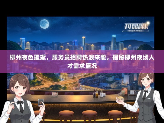 柳州夜色璀璨，服务员招聘热浪来袭，揭秘柳州夜场人才需求盛况