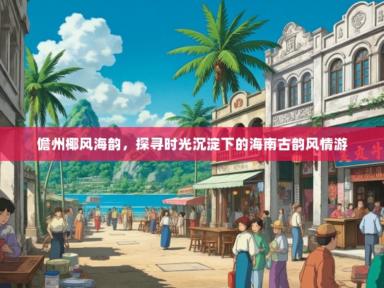 儋州椰风海韵，探寻时光沉淀下的海南古韵风情游