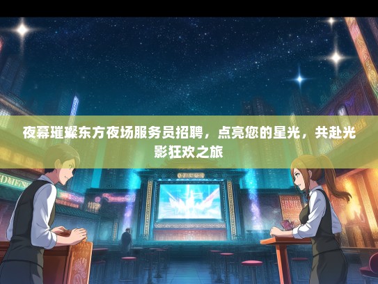 夜幕璀璨东方夜场服务员招聘，点亮您的星光，共赴光影狂欢之旅