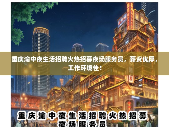 重庆渝中夜生活招聘火热招募夜场服务员，薪资优厚，工作环境佳！