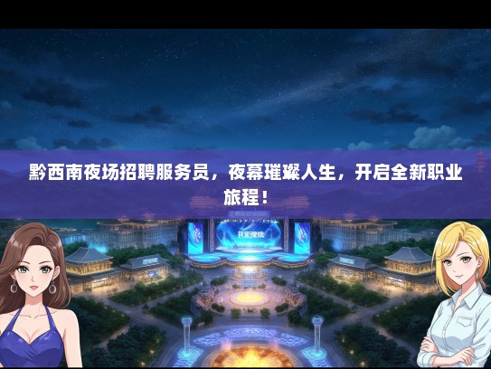 黔西南夜场招聘服务员，夜幕璀璨人生，开启全新职业旅程！