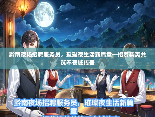黔南夜场招聘服务员，璀璨夜生活新篇章—招募精英共筑不夜城传奇