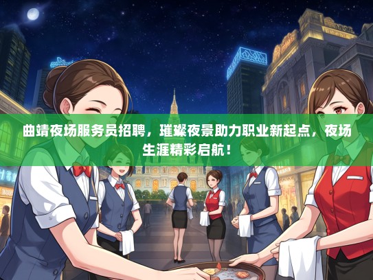 曲靖夜场服务员招聘，璀璨夜景助力职业新起点，夜场生涯精彩启航！