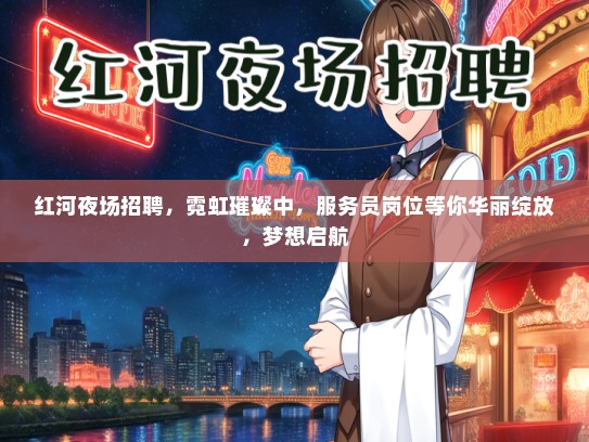 红河夜场招聘，霓虹璀璨中，服务员岗位等你华丽绽放，梦想启航