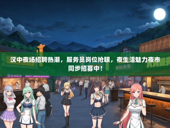 汉中夜场招聘热潮，服务员岗位抢眼，夜生活魅力夜市同步招募中！