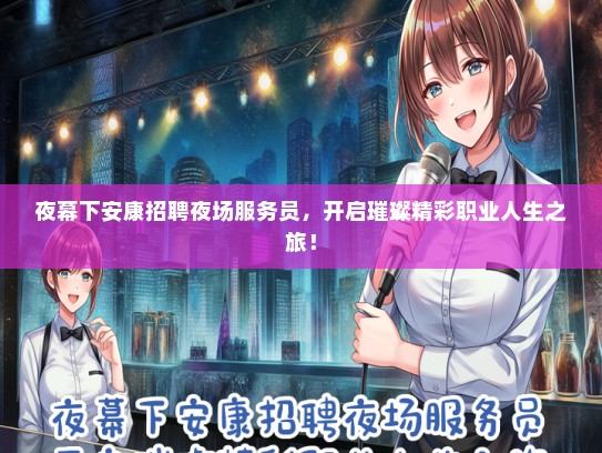 夜幕下安康招聘夜场服务员，开启璀璨精彩职业人生之旅！