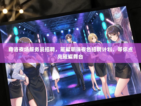 商洛夜场服务员招聘，璀璨明珠夜色招聘计划，等你点亮璀璨舞台