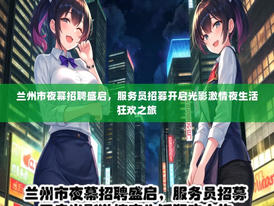 兰州市夜幕招聘盛启，服务员招募开启光影激情夜生活狂欢之旅