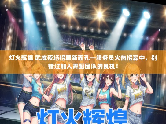 灯火辉煌 武威夜场招聘新面孔—服务员火热招募中，别错过加入舞蹈团队的良机！
