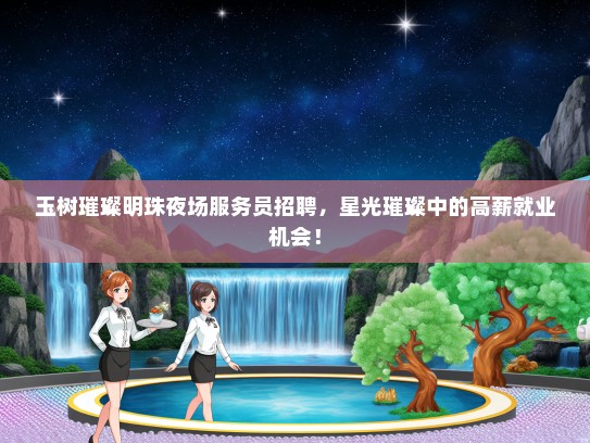 玉树璀璨明珠夜场服务员招聘，星光璀璨中的高薪就业机会！