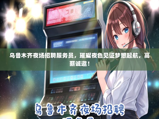 乌鲁木齐夜场招聘服务员，璀璨夜色见证梦想起航，高薪诚邀！