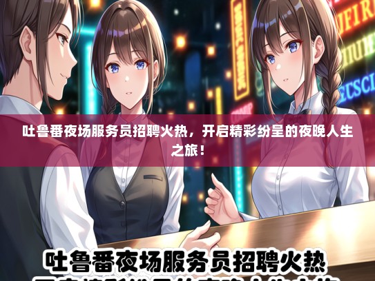 吐鲁番夜场服务员招聘火热，开启精彩纷呈的夜晚人生之旅！