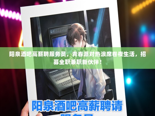 阳泉酒吧高薪聘服务员，青春派对热浪席卷夜生活，招募全职兼职新伙伴！