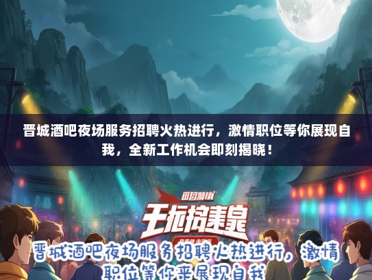 晋城酒吧夜场服务招聘火热进行，激情职位等你展现自我，全新工作机会即刻揭晓！
