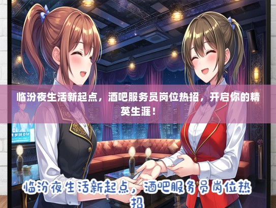 临汾夜生活新起点，酒吧服务员岗位热招，开启你的精英生涯！