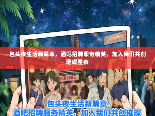 包头夜生活新篇章，酒吧招聘服务精英，加入我们共创璀璨星夜