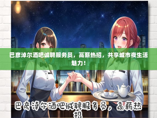 巴彦淖尔酒吧诚聘服务员，高薪热招，共享城市夜生活魅力！
