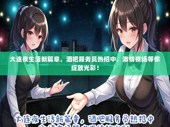 大连夜生活新篇章，酒吧服务员热招中，激情夜场等你绽放光彩！