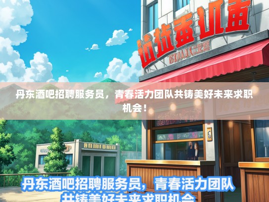 丹东酒吧招聘服务员，青春活力团队共铸美好未来求职机会！