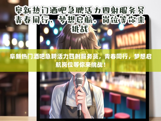 阜新热门酒吧急聘活力四射服务员，青春同行，梦想启航岗位等你来挑战！