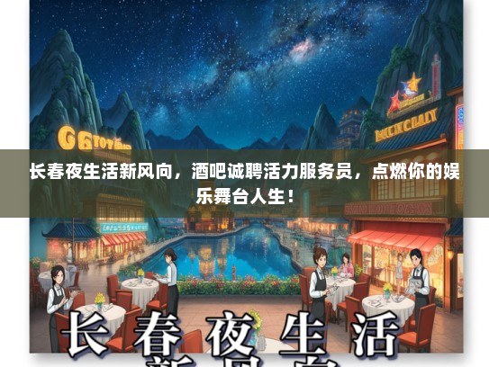 长春夜生活新风向，酒吧诚聘活力服务员，点燃你的娱乐舞台人生！