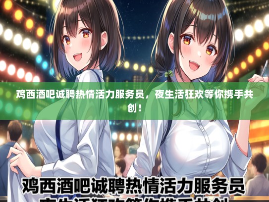 鸡西酒吧诚聘热情活力服务员，夜生活狂欢等你携手共创！