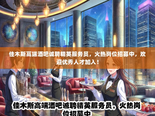 佳木斯高端酒吧诚聘精英服务员，火热岗位招募中，欢迎优秀人才加入！