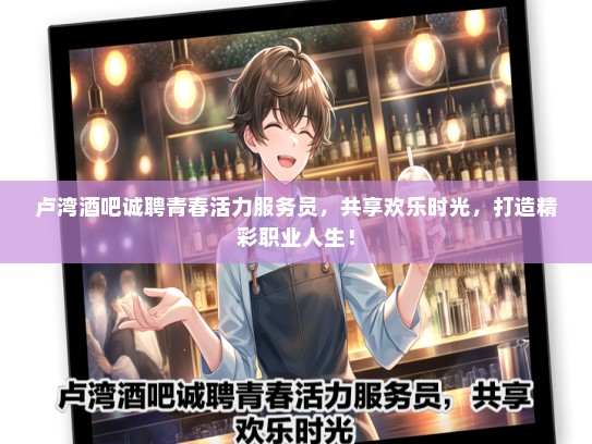 卢湾酒吧诚聘青春活力服务员，共享欢乐时光，打造精彩职业人生！