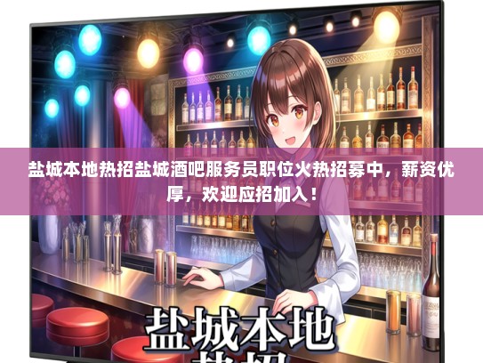盐城本地热招盐城酒吧服务员职位火热招募中，薪资优厚，欢迎应招加入！