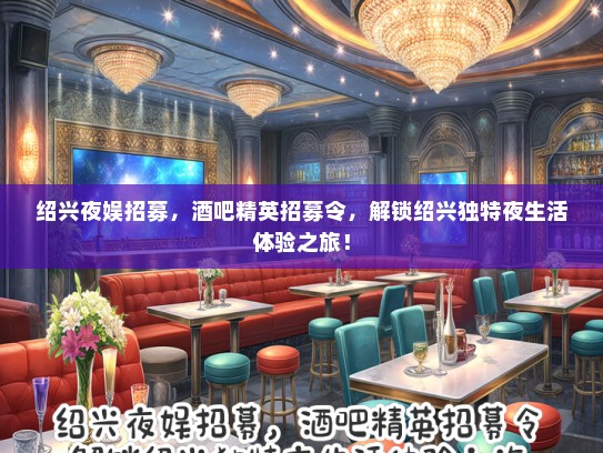 绍兴夜娱招募，酒吧精英招募令，解锁绍兴独特夜生活体验之旅！