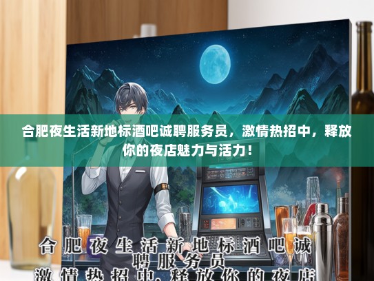 合肥夜生活新地标酒吧诚聘服务员，激情热招中，释放你的夜店魅力与活力！