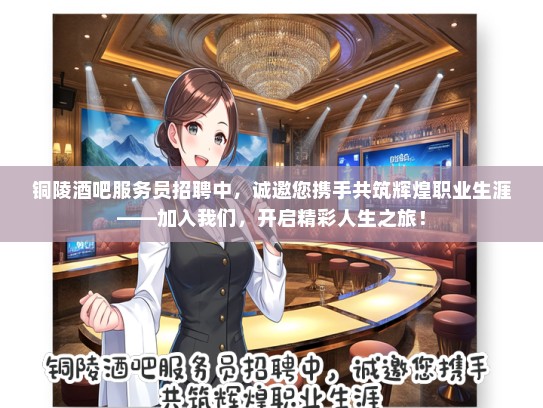 铜陵酒吧服务员招聘中，诚邀您携手共筑辉煌职业生涯——加入我们，开启精彩人生之旅！