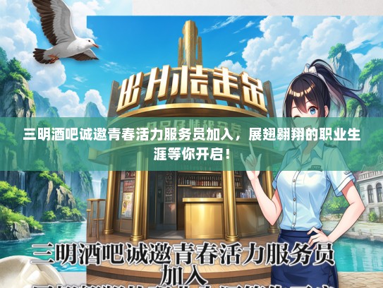 三明酒吧诚邀青春活力服务员加入，展翅翱翔的职业生涯等你开启！